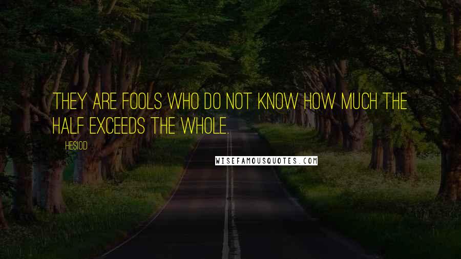 Hesiod Quotes: They are fools who do not know how much the half exceeds the whole.