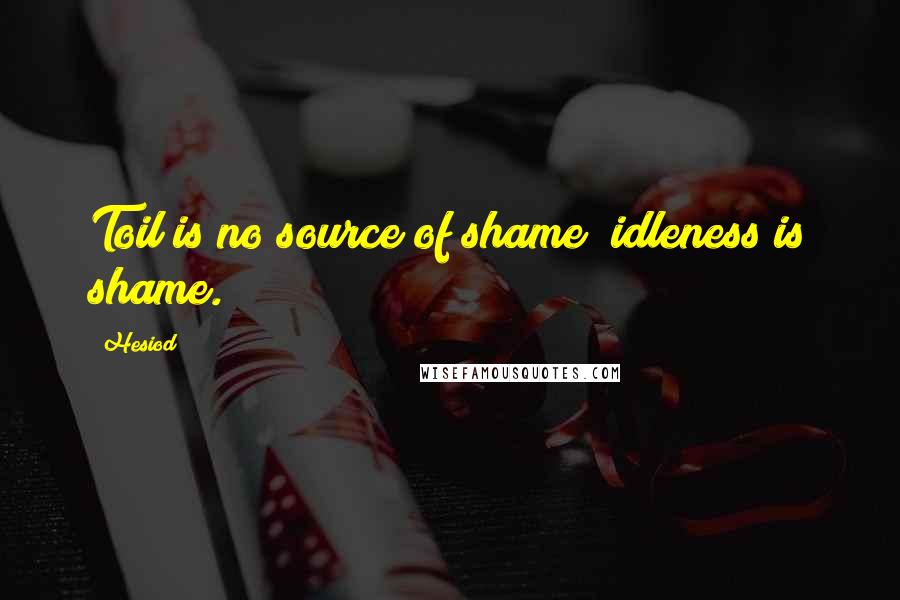 Hesiod Quotes: Toil is no source of shame; idleness is shame.