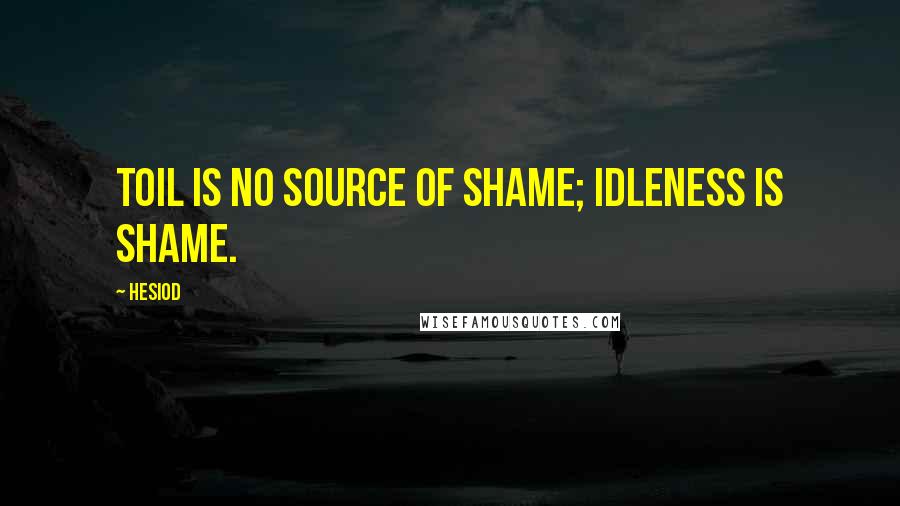 Hesiod Quotes: Toil is no source of shame; idleness is shame.