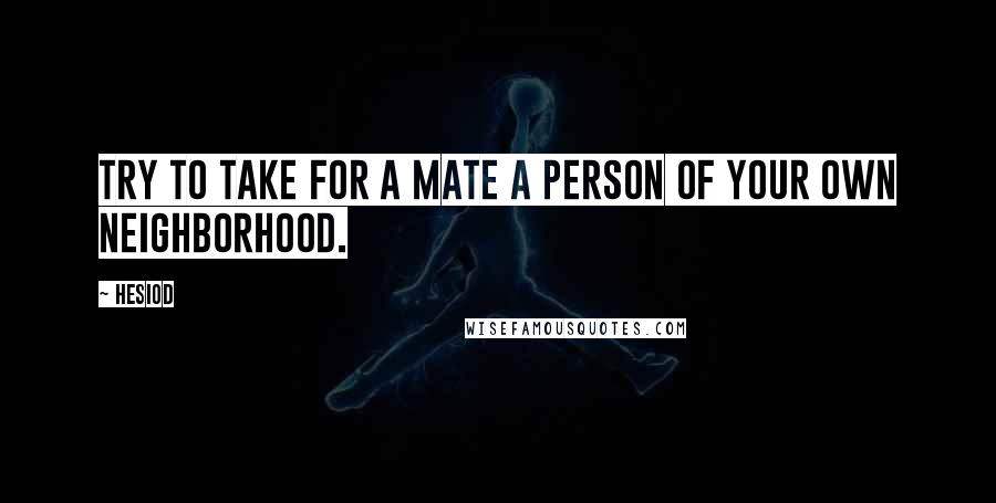 Hesiod Quotes: Try to take for a mate a person of your own neighborhood.