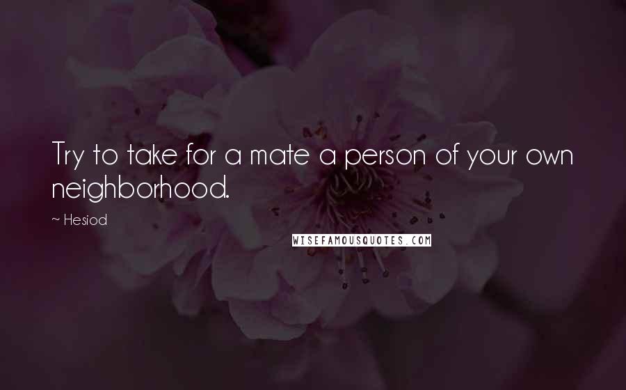 Hesiod Quotes: Try to take for a mate a person of your own neighborhood.