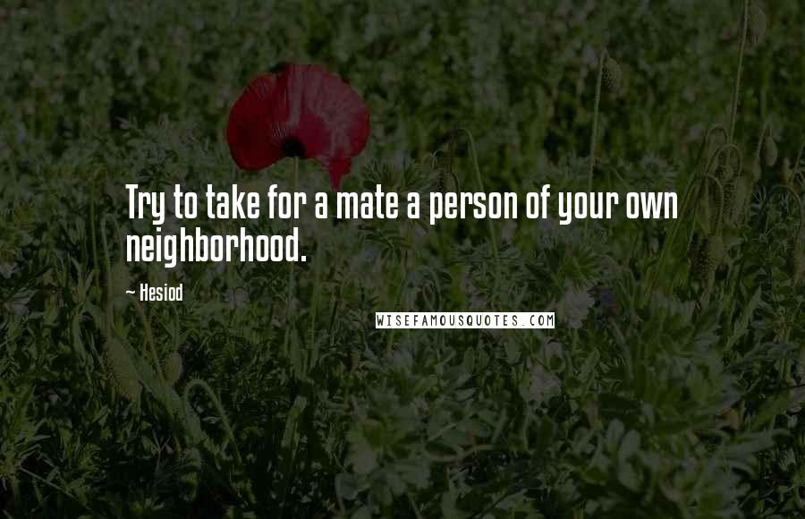 Hesiod Quotes: Try to take for a mate a person of your own neighborhood.