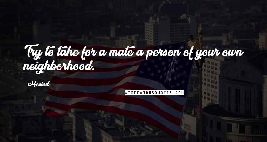 Hesiod Quotes: Try to take for a mate a person of your own neighborhood.