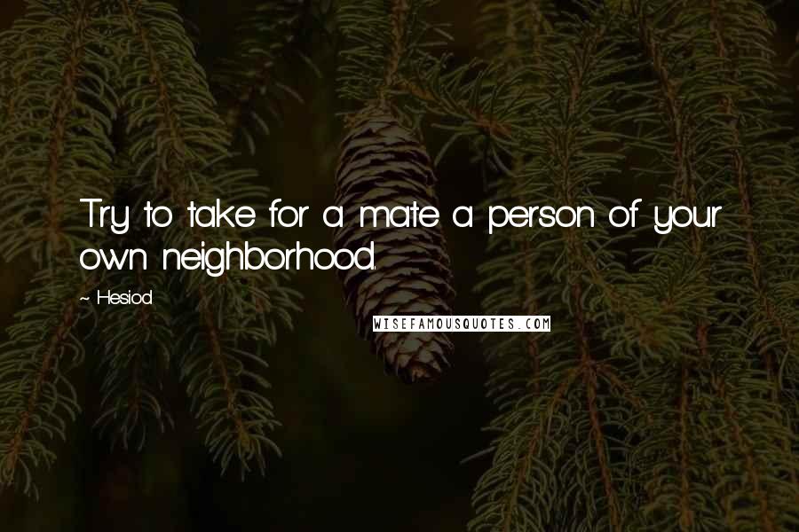 Hesiod Quotes: Try to take for a mate a person of your own neighborhood.