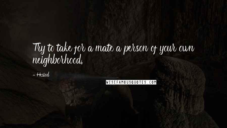 Hesiod Quotes: Try to take for a mate a person of your own neighborhood.