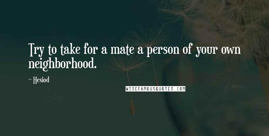 Hesiod Quotes: Try to take for a mate a person of your own neighborhood.