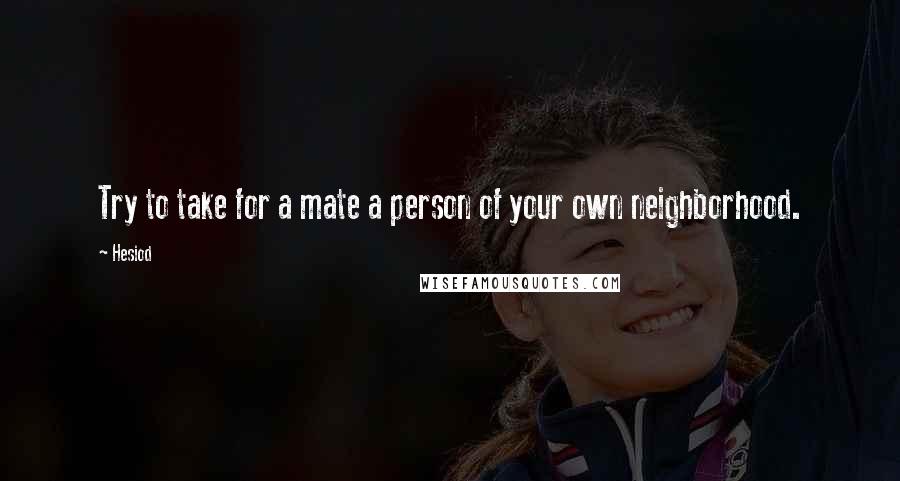 Hesiod Quotes: Try to take for a mate a person of your own neighborhood.