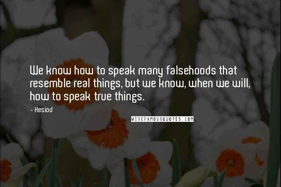 Hesiod Quotes: We know how to speak many falsehoods that resemble real things, but we know, when we will, how to speak true things.