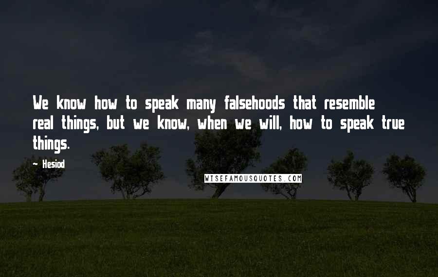 Hesiod Quotes: We know how to speak many falsehoods that resemble real things, but we know, when we will, how to speak true things.