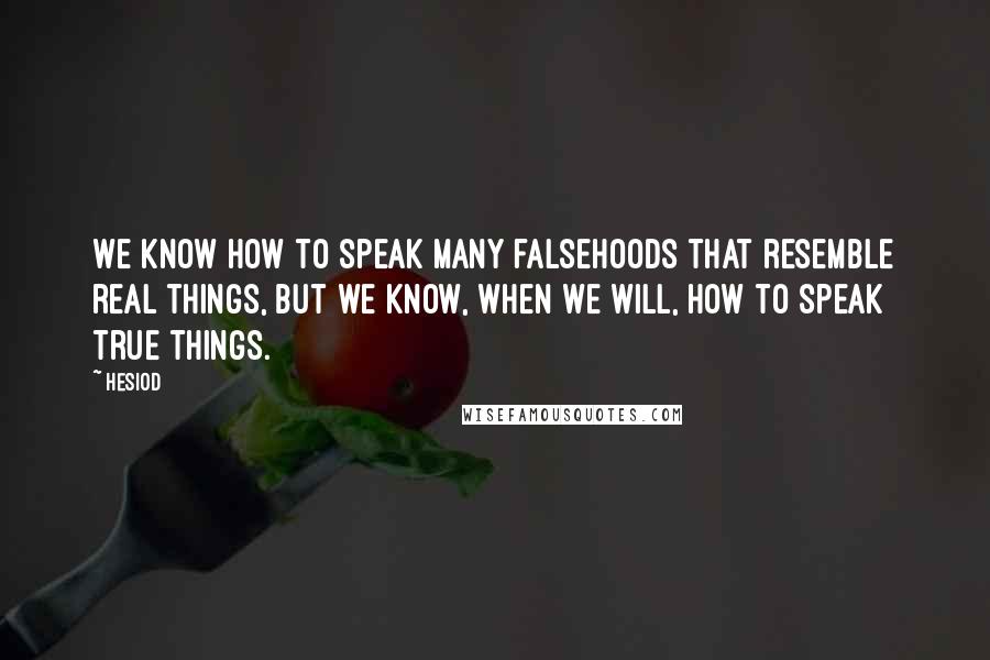 Hesiod Quotes: We know how to speak many falsehoods that resemble real things, but we know, when we will, how to speak true things.