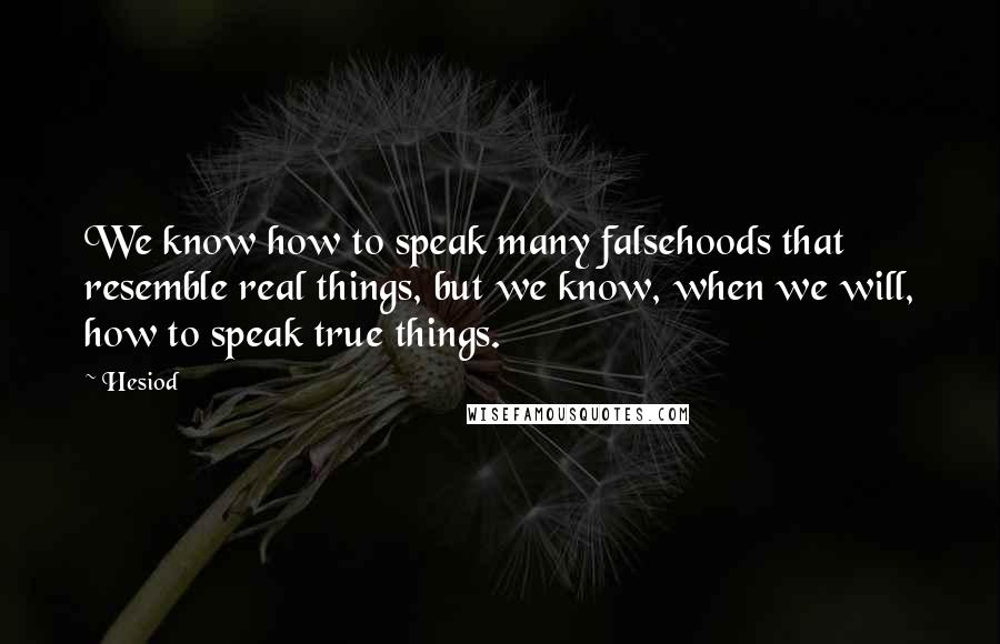 Hesiod Quotes: We know how to speak many falsehoods that resemble real things, but we know, when we will, how to speak true things.