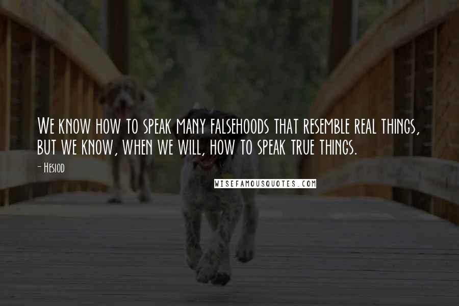 Hesiod Quotes: We know how to speak many falsehoods that resemble real things, but we know, when we will, how to speak true things.