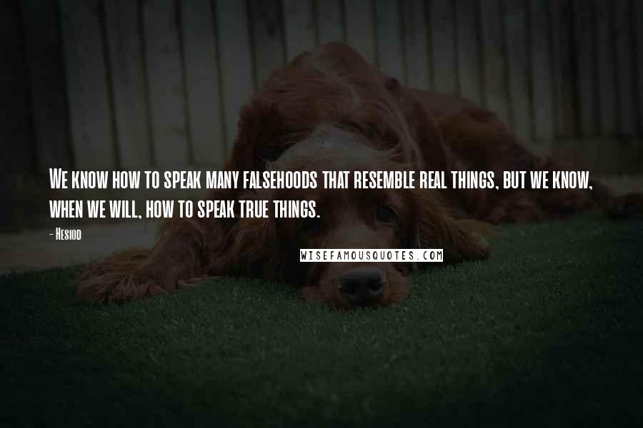 Hesiod Quotes: We know how to speak many falsehoods that resemble real things, but we know, when we will, how to speak true things.