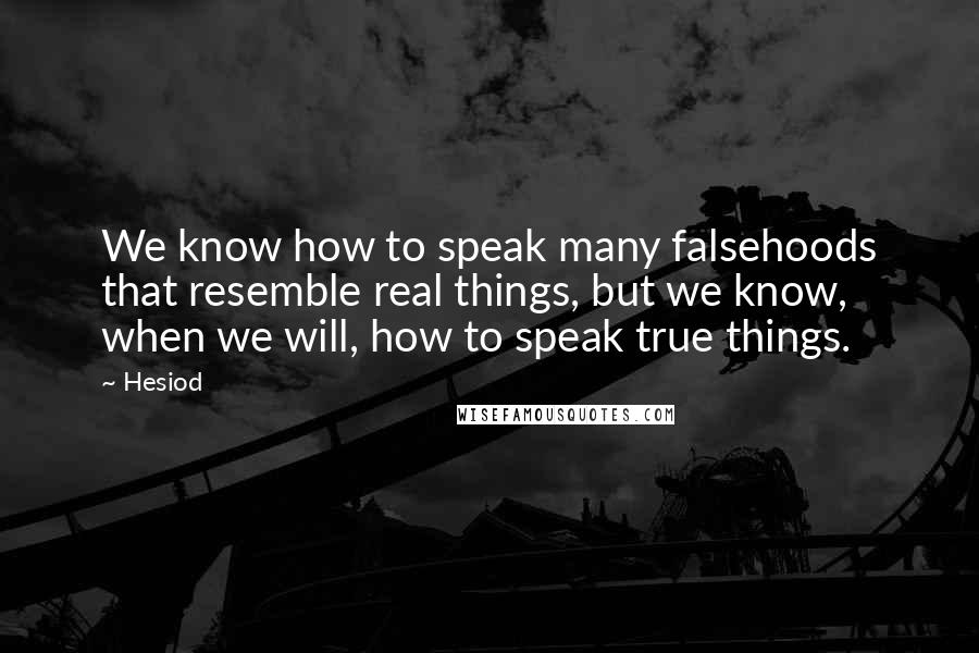 Hesiod Quotes: We know how to speak many falsehoods that resemble real things, but we know, when we will, how to speak true things.