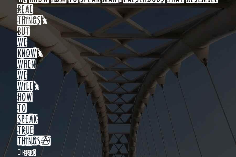 Hesiod Quotes: We know how to speak many falsehoods that resemble real things, but we know, when we will, how to speak true things.