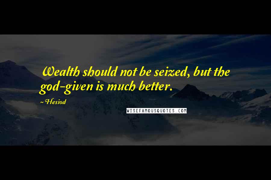 Hesiod Quotes: Wealth should not be seized, but the god-given is much better.