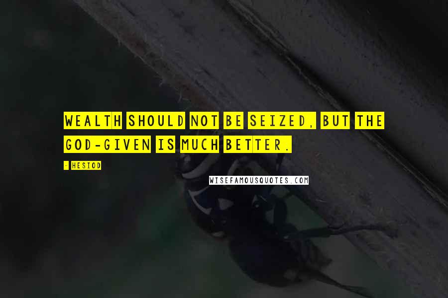 Hesiod Quotes: Wealth should not be seized, but the god-given is much better.