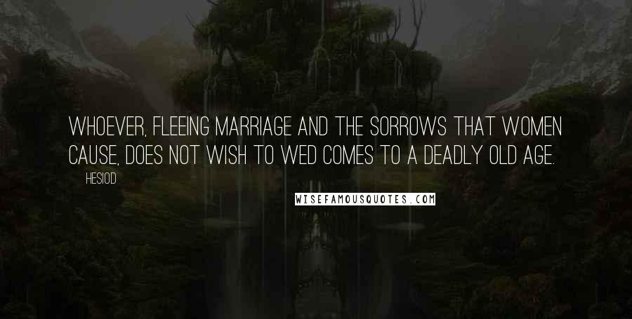 Hesiod Quotes: Whoever, fleeing marriage and the sorrows that women cause, does not wish to wed comes to a deadly old age.