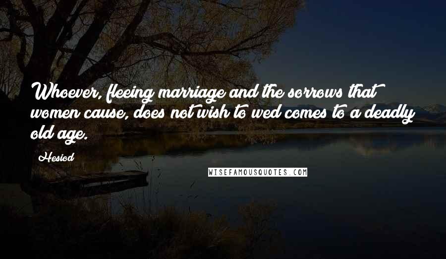 Hesiod Quotes: Whoever, fleeing marriage and the sorrows that women cause, does not wish to wed comes to a deadly old age.