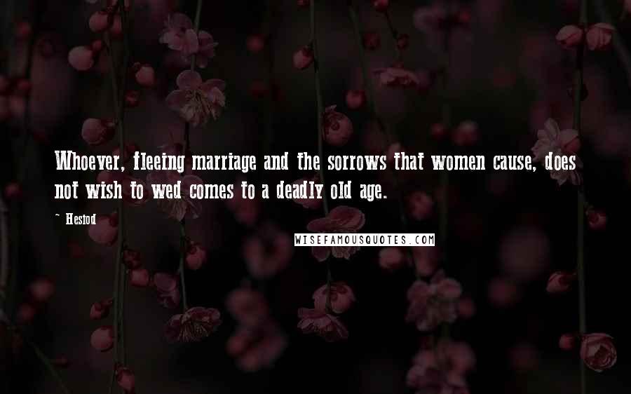 Hesiod Quotes: Whoever, fleeing marriage and the sorrows that women cause, does not wish to wed comes to a deadly old age.