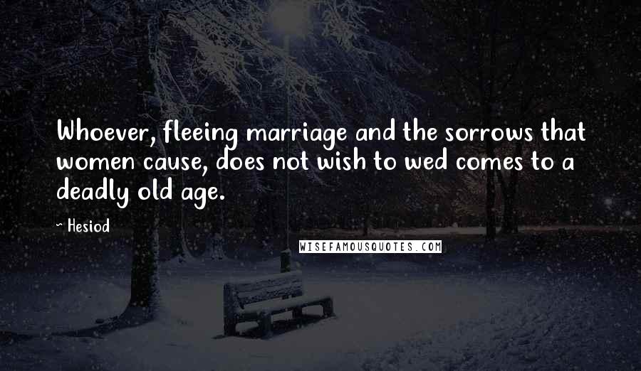Hesiod Quotes: Whoever, fleeing marriage and the sorrows that women cause, does not wish to wed comes to a deadly old age.