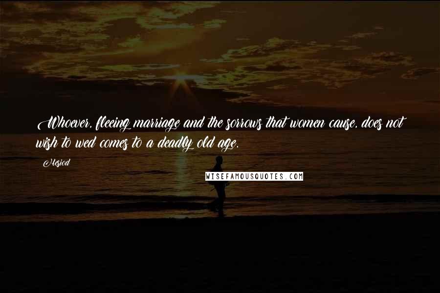 Hesiod Quotes: Whoever, fleeing marriage and the sorrows that women cause, does not wish to wed comes to a deadly old age.