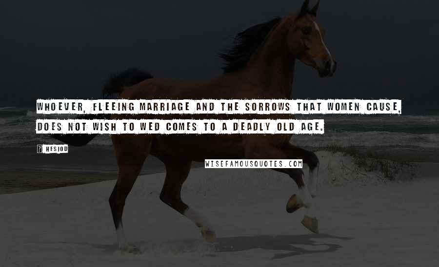 Hesiod Quotes: Whoever, fleeing marriage and the sorrows that women cause, does not wish to wed comes to a deadly old age.