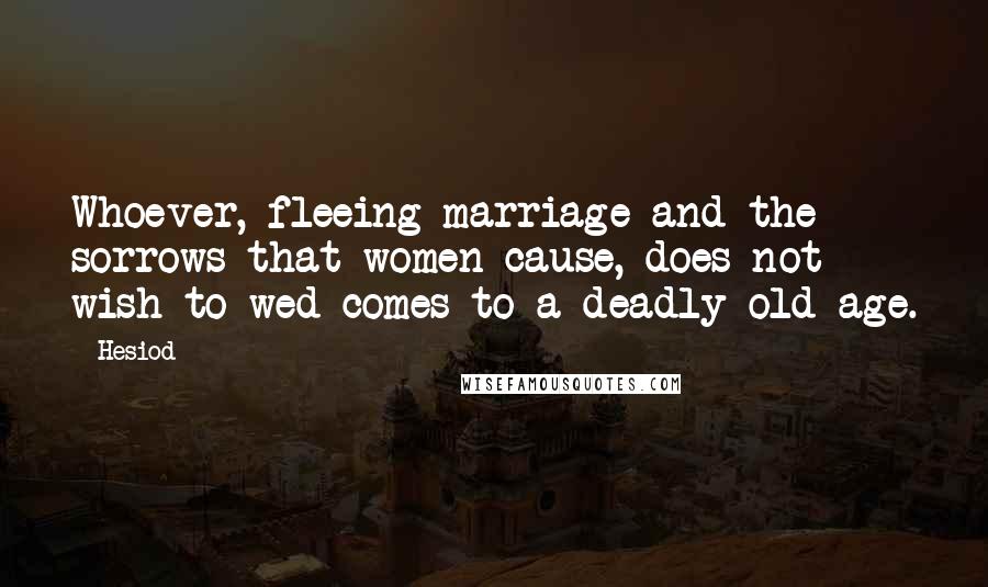 Hesiod Quotes: Whoever, fleeing marriage and the sorrows that women cause, does not wish to wed comes to a deadly old age.
