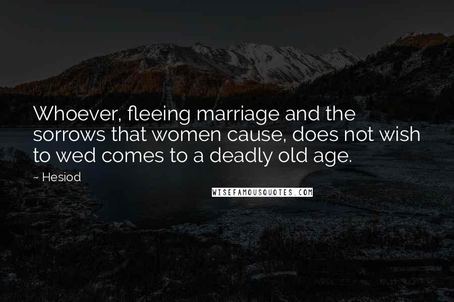 Hesiod Quotes: Whoever, fleeing marriage and the sorrows that women cause, does not wish to wed comes to a deadly old age.
