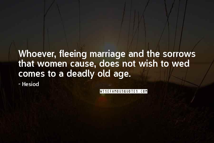 Hesiod Quotes: Whoever, fleeing marriage and the sorrows that women cause, does not wish to wed comes to a deadly old age.