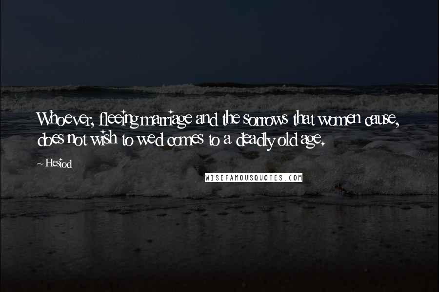 Hesiod Quotes: Whoever, fleeing marriage and the sorrows that women cause, does not wish to wed comes to a deadly old age.