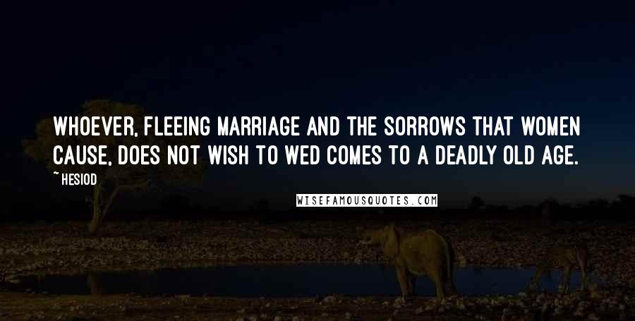 Hesiod Quotes: Whoever, fleeing marriage and the sorrows that women cause, does not wish to wed comes to a deadly old age.