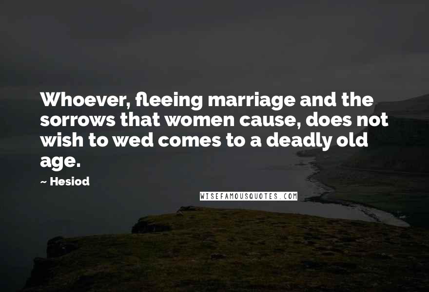 Hesiod Quotes: Whoever, fleeing marriage and the sorrows that women cause, does not wish to wed comes to a deadly old age.