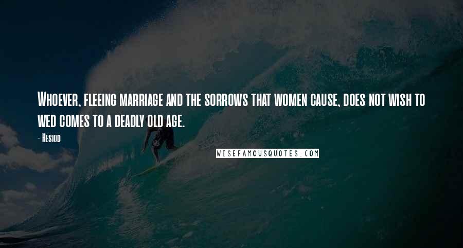 Hesiod Quotes: Whoever, fleeing marriage and the sorrows that women cause, does not wish to wed comes to a deadly old age.