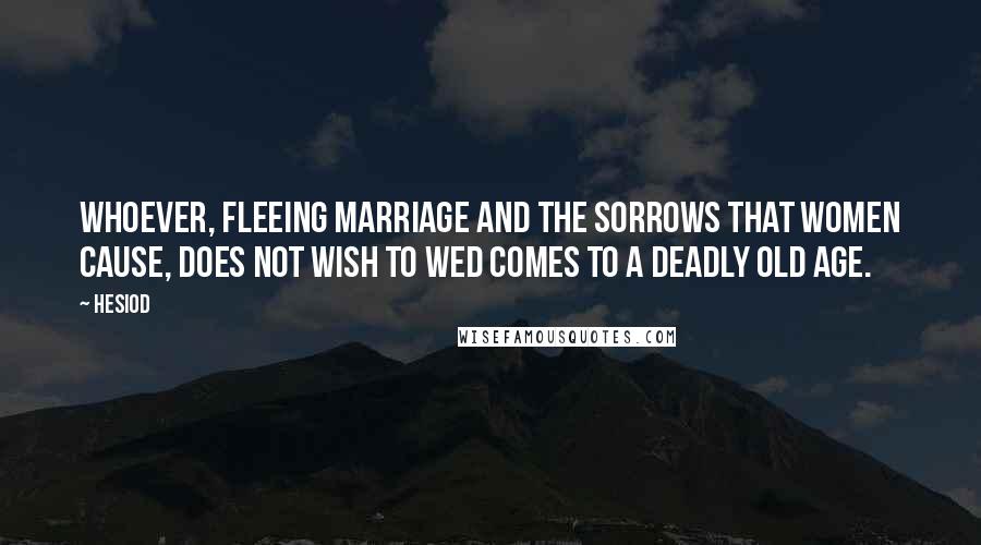 Hesiod Quotes: Whoever, fleeing marriage and the sorrows that women cause, does not wish to wed comes to a deadly old age.