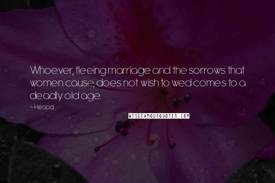 Hesiod Quotes: Whoever, fleeing marriage and the sorrows that women cause, does not wish to wed comes to a deadly old age.