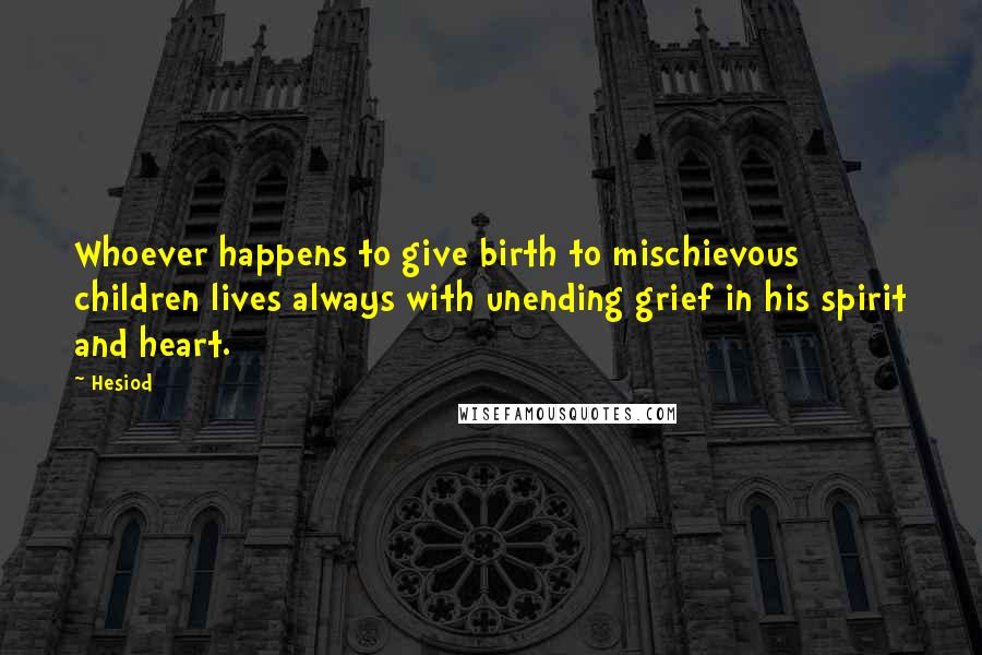 Hesiod Quotes: Whoever happens to give birth to mischievous children lives always with unending grief in his spirit and heart.