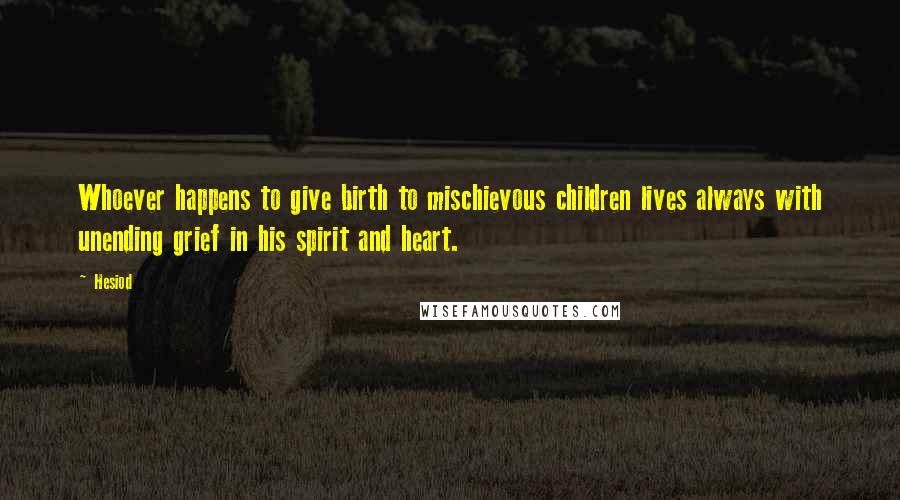 Hesiod Quotes: Whoever happens to give birth to mischievous children lives always with unending grief in his spirit and heart.