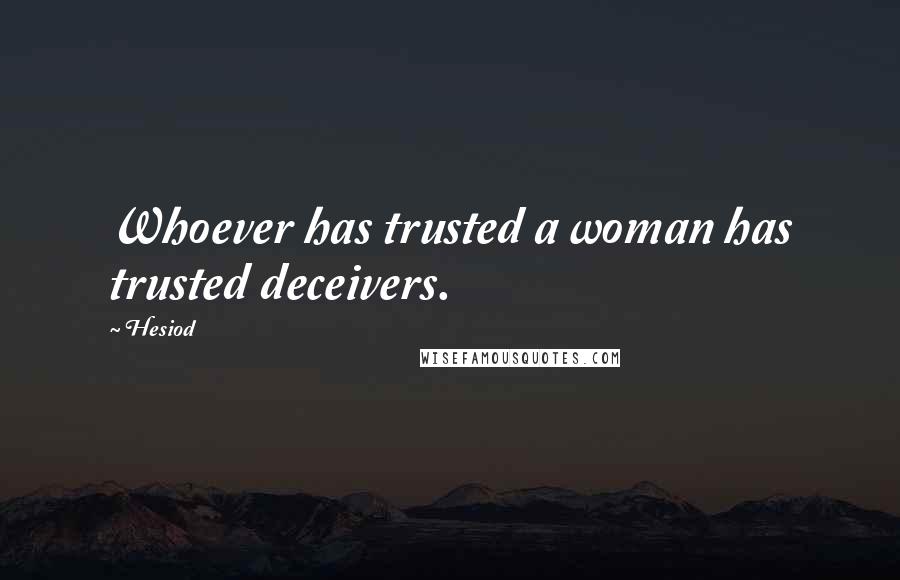 Hesiod Quotes: Whoever has trusted a woman has trusted deceivers.