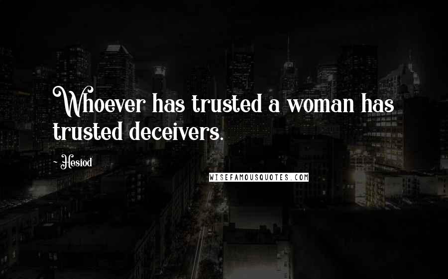 Hesiod Quotes: Whoever has trusted a woman has trusted deceivers.