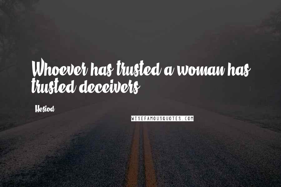 Hesiod Quotes: Whoever has trusted a woman has trusted deceivers.