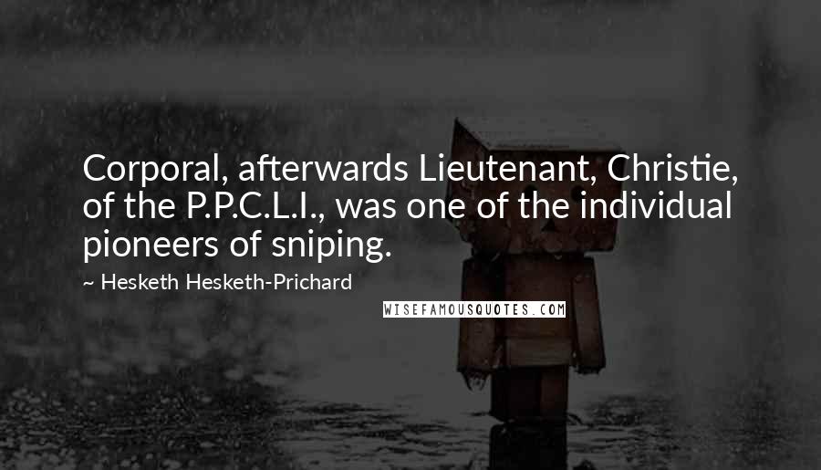 Hesketh Hesketh-Prichard Quotes: Corporal, afterwards Lieutenant, Christie, of the P.P.C.L.I., was one of the individual pioneers of sniping.