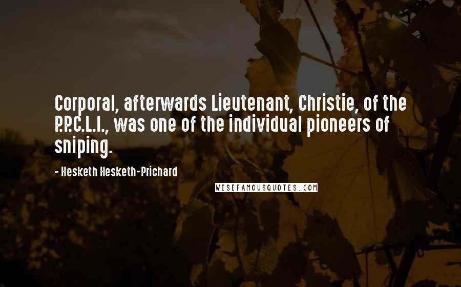 Hesketh Hesketh-Prichard Quotes: Corporal, afterwards Lieutenant, Christie, of the P.P.C.L.I., was one of the individual pioneers of sniping.