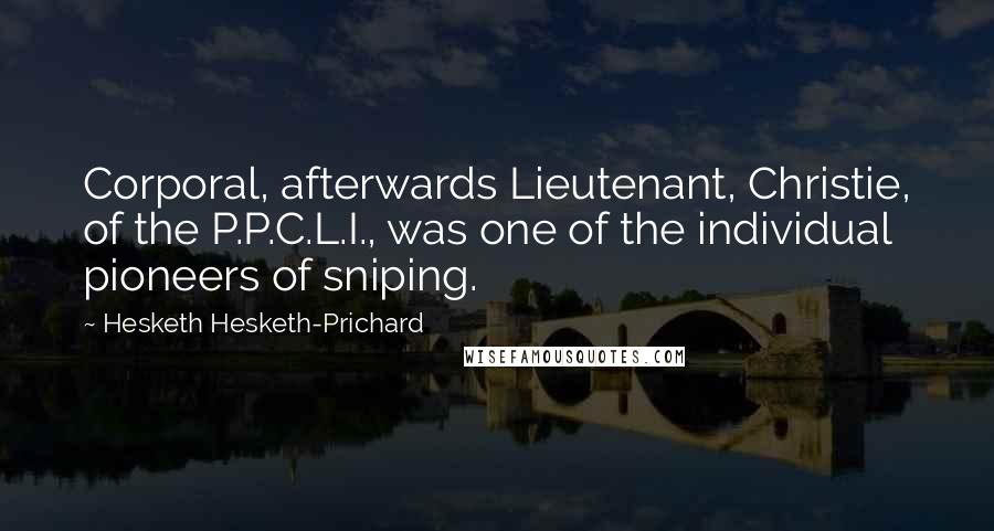 Hesketh Hesketh-Prichard Quotes: Corporal, afterwards Lieutenant, Christie, of the P.P.C.L.I., was one of the individual pioneers of sniping.