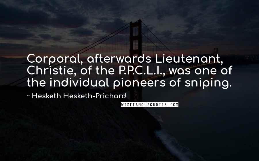 Hesketh Hesketh-Prichard Quotes: Corporal, afterwards Lieutenant, Christie, of the P.P.C.L.I., was one of the individual pioneers of sniping.