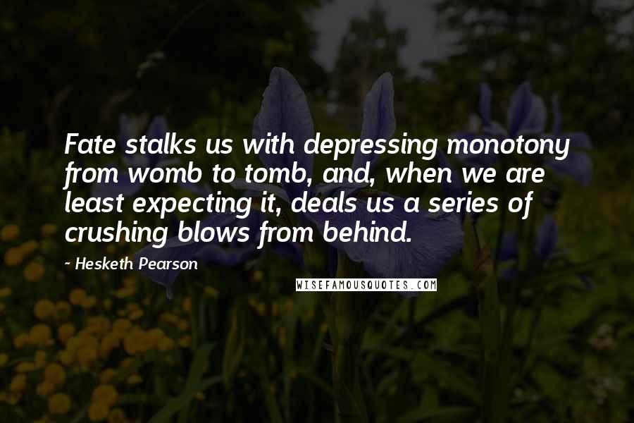 Hesketh Pearson Quotes: Fate stalks us with depressing monotony from womb to tomb, and, when we are least expecting it, deals us a series of crushing blows from behind.