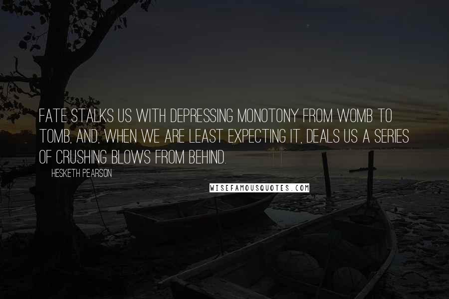 Hesketh Pearson Quotes: Fate stalks us with depressing monotony from womb to tomb, and, when we are least expecting it, deals us a series of crushing blows from behind.