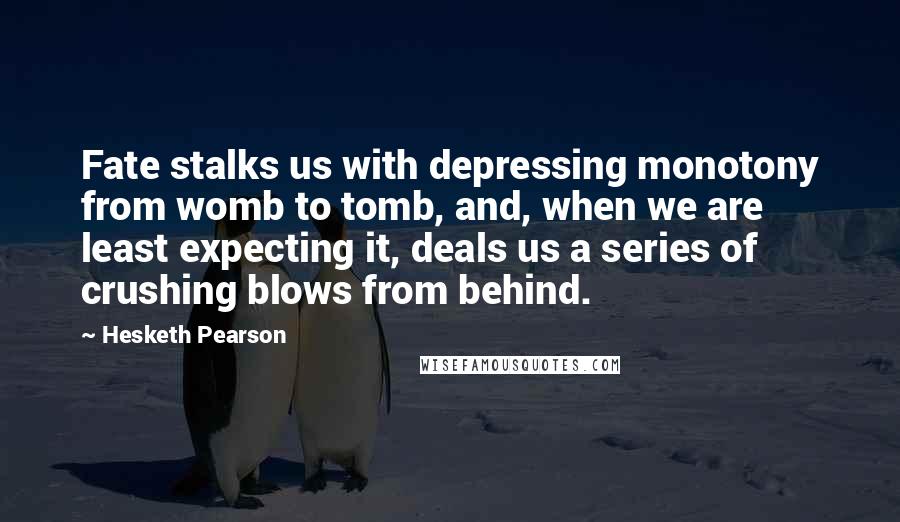 Hesketh Pearson Quotes: Fate stalks us with depressing monotony from womb to tomb, and, when we are least expecting it, deals us a series of crushing blows from behind.