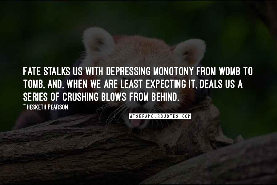 Hesketh Pearson Quotes: Fate stalks us with depressing monotony from womb to tomb, and, when we are least expecting it, deals us a series of crushing blows from behind.