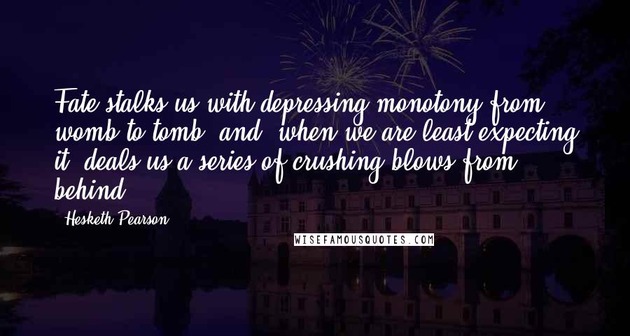 Hesketh Pearson Quotes: Fate stalks us with depressing monotony from womb to tomb, and, when we are least expecting it, deals us a series of crushing blows from behind.